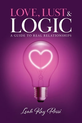 Love, Lust and Logic: A Guide to Real Relationships by Rossi, Leah Kay