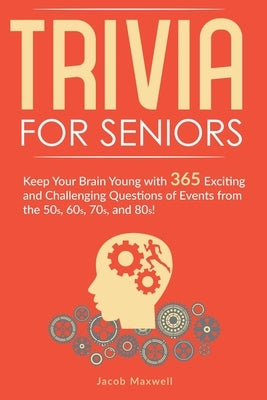 Trivia for Seniors: Keep Your Brain Young with 365 Exciting and Challenging Questions of Events from the 50s, 60s, 70s, and 80s! by Maxwell, Jacob