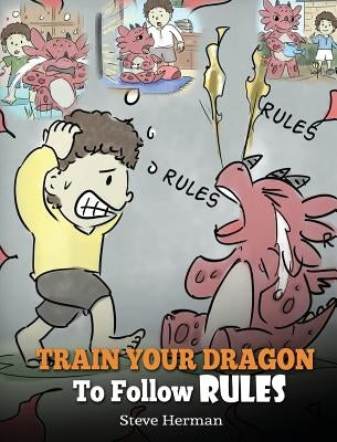 Train Your Dragon To Follow Rules: Teach Your Dragon To NOT Get Away With Rules. A Cute Children Story To Teach Kids To Understand The Importance of F by Steve, Herman