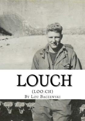 Louch: A Simple Man's True Story of War, Survival, Life, and Legacy by Baczewski, Lou