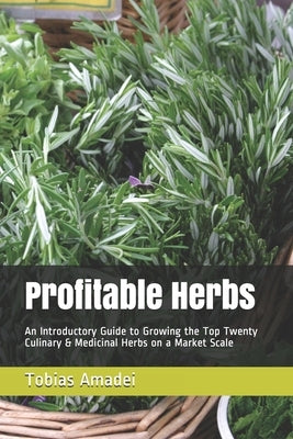 Profitable Herbs: An Introductory Guide to Growing the Top Twenty Culinary & Medicinal Herbs on a Market Scale by Amadei, Tobias