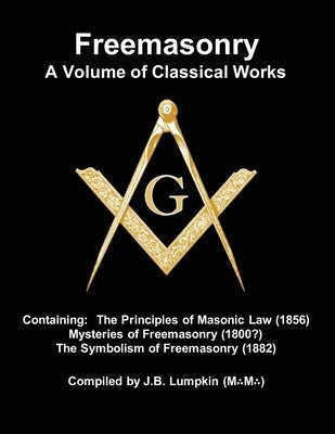 Freemasonry - a Volume of Classical Works: Containing the Principles of Masonic Law (1856), Mysteries of Freemasonry (1800?), the Symbolism of Freemas by Lumpkin, Joseph B.