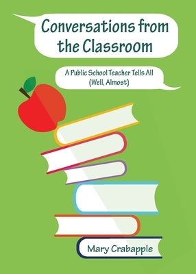 Conversations from the Classroom: A Public School Teacher Tells All (Well, Almost) by Crabapple, Mary