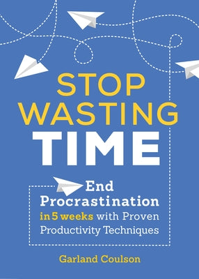 Stop Wasting Time: End Procrastination in 5 Weeks with Proven Productivity Techniques by Coulson, Garland