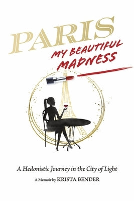 Paris, My Beautiful Madness: A Hedonistic Journey in the City of Light by Bender, Krista