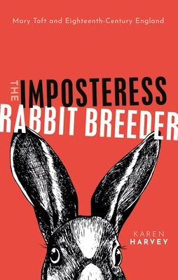 The Imposteress Rabbit Breeder: Mary Toft and Eighteenth-Century England by Harvey, Karen