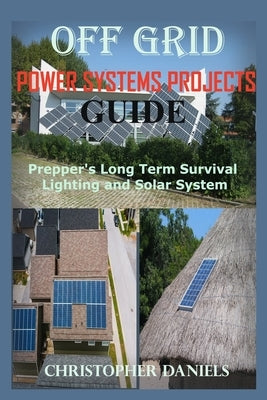 Off Grid Power Systems Projects Guide: Prepper's Long Term Survival Lighting and Solar System by Daniels, Christopher