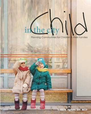 Child in the City: Planning Communities for Children and their Families by Agnello, Kristin N.