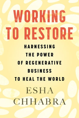 Working to Restore: Harnessing the Power of Regenerative Business to Heal the World by Chhabra, Esha
