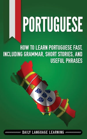 Portuguese: How to Learn Portuguese Fast, Including Grammar, Short Stories, and Useful Phrases by Learning, Daily Language