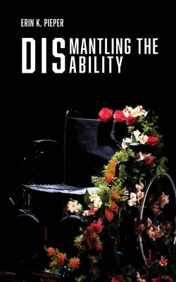 Dismantling the Disability: My Uphill Battle with Friedreich's Ataxia by Pieper, Erin K.