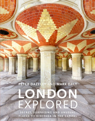 London Explored: Secret, Surprising and Unusual Places to Discover in the Capital by Dazeley, Peter