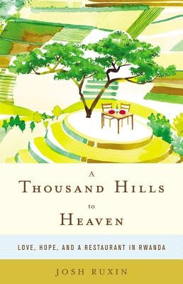 A Thousand Hills to Heaven: Love, Hope, and a Restaurant in Rwanda by Ruxin, Josh