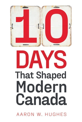 10 Days That Shaped Modern Canada by Hughes, Aaron
