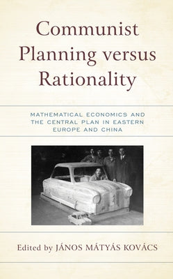 Communist Planning versus Rationality: Mathematical Economics and the Central Plan in Eastern Europe and China by Kov&#225;cs, J&#225;nos Matyas