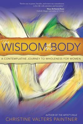 The Wisdom of the Body: A Contemplative Journey to Wholeness for Women by Paintner, Christine Valters