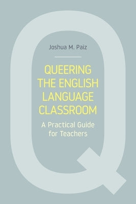 Queering the English Language Classroom: A Practical Guide for Teachers by Paiz, Joshua M.