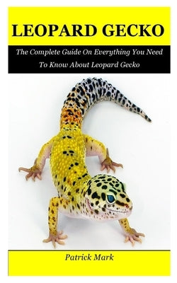 Leopard Gecko: The Complete Guide On Everything You Need To Know About Leopard Gecko by Mark, Patrick