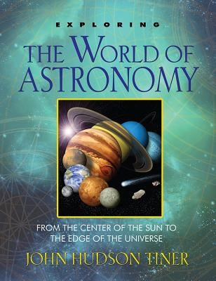 Exploring the World of Astronomy: From the Center of the Sun to the Edge of the Universe by Tiner, John Hundson