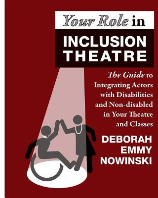 Your Role in Inclusion Theatre: The Guide to Integrating Actors with Disabilities and Nondisabled in Your Theatre and Classes by Nowinski, Deborah Emmy