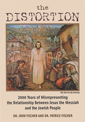 The Distortion: 2000 Years of Misrepresenting the Relationship Between Jesus the Messiah and the Jewish People by Fischer, John