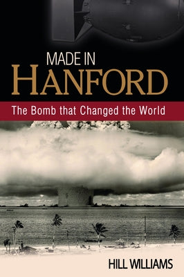 Made in Hanford: The Bomb That Changed the World by Williams, Hill
