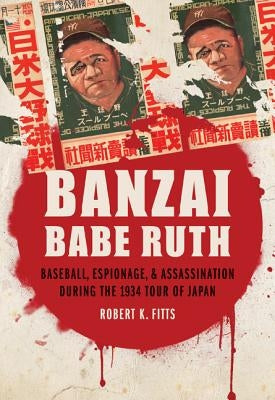 Banzai Babe Ruth: Baseball, Espionage, & Assassination During the 1934 Tour of Japan by Fitts, Robert K.