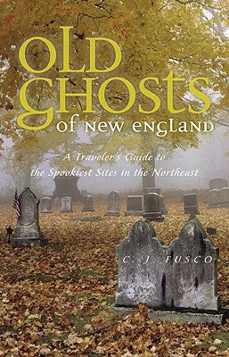 Old Ghosts of New England: A Traveler's Guide to the Spookiest Sites in the Northeast by Fusco, C. J.