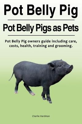 Pot Belly Pig. Pot Belly Pigs as Pets. Pot Belly Pig owners guide including care, costs, health, training and grooming. by Hardman, Charlie