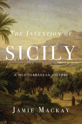 The Invention of Sicily: A Mediterranean History by MacKay, Jamie