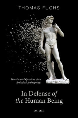 In Defence of the Human Being: Foundational Questions of an Embodied Anthropology by Fuchs, Thomas