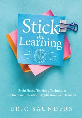 Stick the Learning: Brain-Based Teaching Techniques to Increase Retention, Application, and Transfer (Powerful Brain-Based Techniques to A by Saunders, Eri