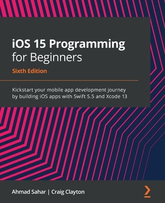 iOS 15 Programming for Beginners - Sixth Edition: Kickstart your mobile app development journey by building iOS apps with Swift 5.5 and Xcode 13 by Sahar, Ahmad