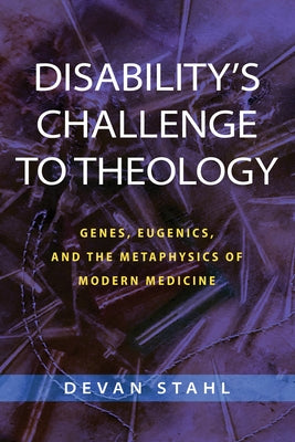 Disability's Challenge to Theology: Genes, Eugenics, and the Metaphysics of Modern Medicine by Stahl, Devan