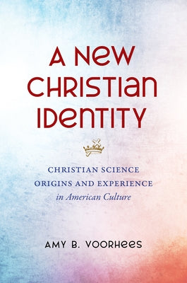 A New Christian Identity: Christian Science Origins and Experience in American Culture by Voorhees, Amy B.
