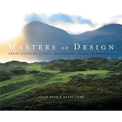 Masters of Design: The Golf Courses of Colt, Mackenzie, Alison and Morrison by Pugh, Peter