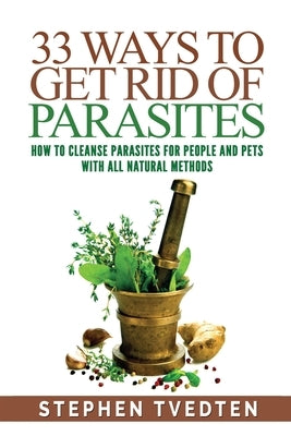 33 Ways To Get Rid of Parasites: How To Cleanse Parasites For People and Pets With All Natural Methods by Tvedten, Stephen