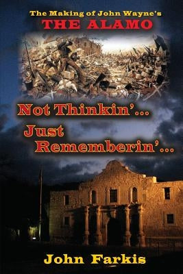 Not Thinkin'... Just Rememberin'... The Making of John Wayne's "The Alamo" by Farkis, John