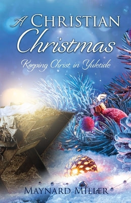 A Christian Christmas: Keeping Christ in Yuletide by Miller, Maynard
