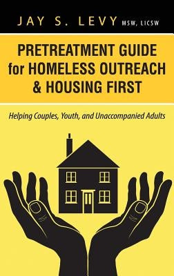 Pretreatment Guide for Homeless Outreach & Housing First: Helping Couples, Youth, and Unaccompanied Adults by Levy, Jay S.