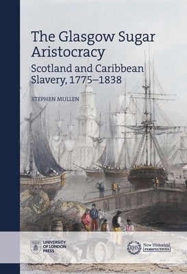 The Glasgow Sugar Aristocracy: Scotland and Caribbean Slavery, 1775-1838 by Mullen, Stephen