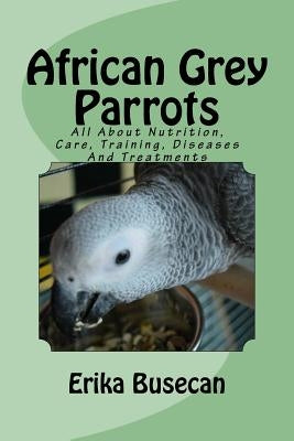 African Grey Parrots: All About Nutrition, Care, Training, Diseases And Treatments by Busecan, Erika