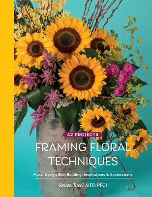 Framing Floral Techniques: Floral Design Skill Building, Inspirations & Explorations by Tucci, Renee