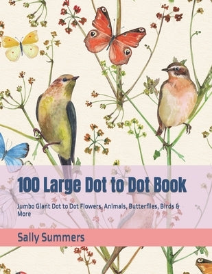 100 Large Dot to Dot Book: Jumbo Giant Dot to Dot Flowers, Animals, Butterflies, Birds & More by Summers, Sally