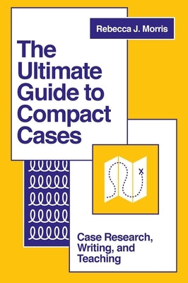 The Ultimate Guide to Compact Cases: Case Research, Writing, and Teaching by Morris, Rebecca J.