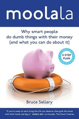 Moolala: Why Smart People Do Dumb Things With Their Money - And What You Can Do About It by Sellery, Bruce