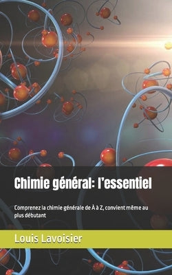 Chimie général: l'essentiel: Comprenez la chimie générale de À à Z, convient même au plus débutant by Lavoisier, Louis