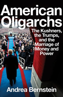 American Oligarchs: The Kushners, the Trumps, and the Marriage of Money and Power by Bernstein, Andrea