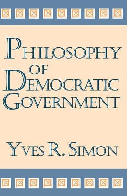 Philosophy of Democratic Government by Simon, Yves R.