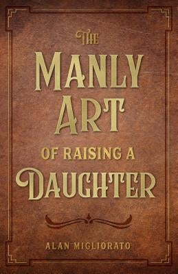 Manly Art of Raising a Daughter by Migliorato, Alan